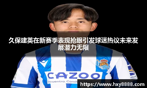 久保建英在新赛季表现抢眼引发球迷热议未来发展潜力无限