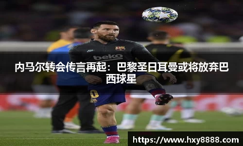 内马尔转会传言再起：巴黎圣日耳曼或将放弃巴西球星