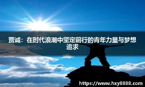 贾诚：在时代浪潮中坚定前行的青年力量与梦想追求
