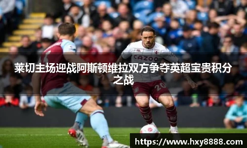 莱切主场迎战阿斯顿维拉双方争夺英超宝贵积分之战