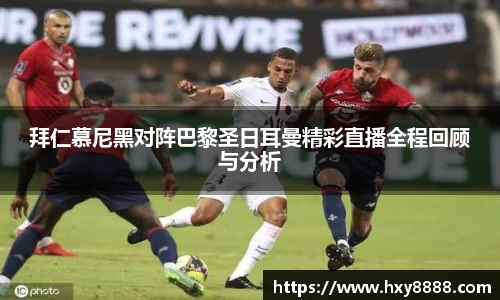 拜仁慕尼黑对阵巴黎圣日耳曼精彩直播全程回顾与分析