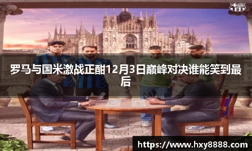 罗马与国米激战正酣12月3日巅峰对决谁能笑到最后